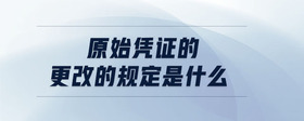 原始憑證的更改的規(guī)定是什么