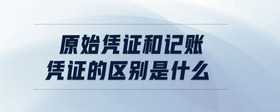 原始憑證和記賬憑證的區(qū)別是什么