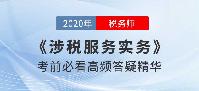 2020年稅務(wù)師《涉稅服務(wù)實(shí)務(wù)》高頻答疑精華，考前必看！