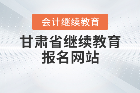 甘肅省會(huì)計(jì)繼續(xù)教育網(wǎng)站
