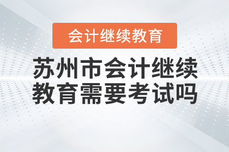 蘇州會計(jì)繼續(xù)教育需要考試嗎？