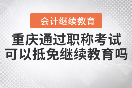 重慶通過職稱考試可以抵免繼續(xù)教育嗎？