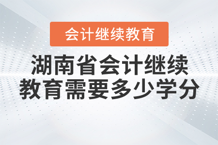 2020年湖南會計(jì)繼續(xù)教育需要多少學(xué)分？