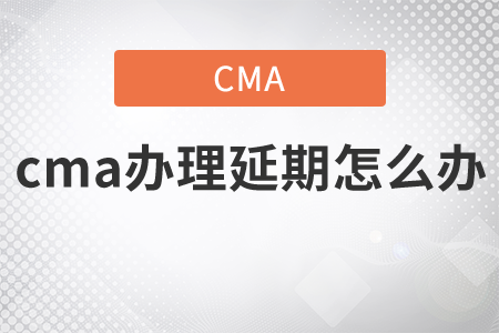 cma辦理延期怎么辦