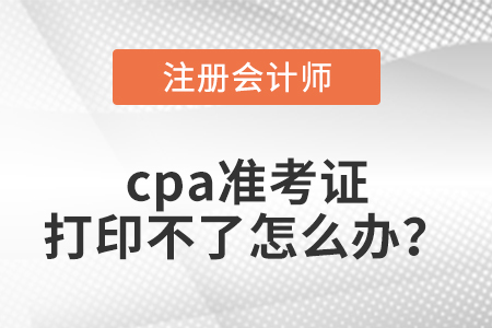 cpa準(zhǔn)考證打印不了怎么辦？