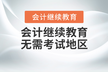 2020年會計繼續(xù)教育不需要考試地區(qū)有哪些？