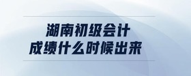湖南初級會計成績什么時候出來