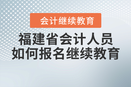 福建省會(huì)計(jì)人員如何報(bào)名繼續(xù)教育