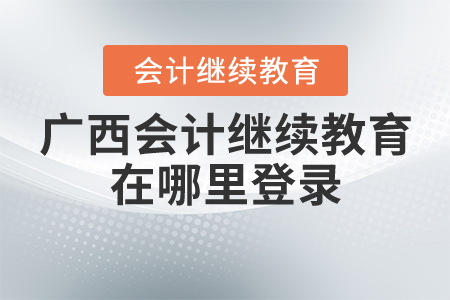 2020廣西會(huì)計(jì)繼續(xù)教育在哪里登錄？