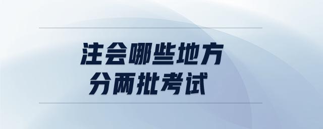 注會(huì)哪些地方分兩批考試