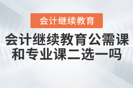 會計繼續(xù)教育公需科目和專業(yè)科目是二選一嗎？
