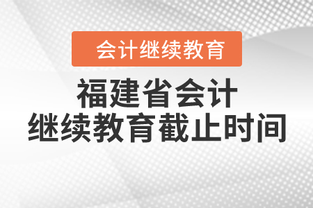 福建省會計(jì)繼續(xù)教育截止時(shí)間