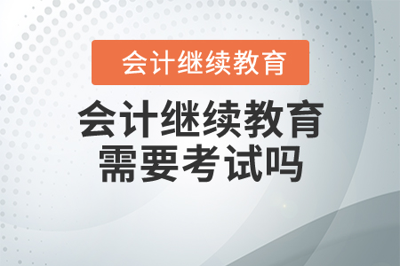 會(huì)計(jì)繼續(xù)教育需要考試嗎？