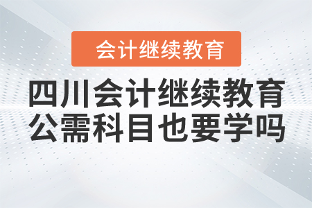 四川會(huì)計(jì)繼續(xù)教育公需科目也要學(xué)嗎？