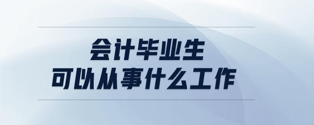 會(huì)計(jì)畢業(yè)生可以從事什么工作