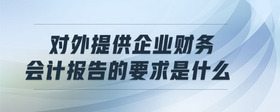 對外提供企業(yè)財(cái)務(wù)會(huì)計(jì)報(bào)告的要求是什么