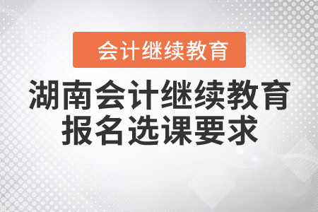湖南會計(jì)繼續(xù)教育報(bào)名選課要求