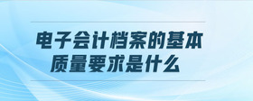 電子會(huì)計(jì)檔案的基本質(zhì)量要求是什么