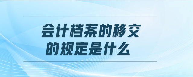 會計檔案的移交的規(guī)定是什么
