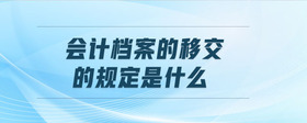 會(huì)計(jì)檔案的移交的規(guī)定是什么