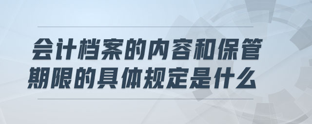 會計檔案的內(nèi)容和保管期限的具體規(guī)定是什么