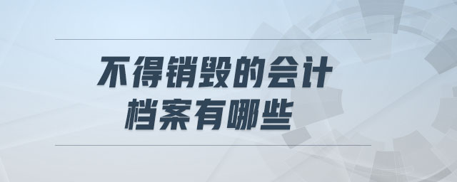 不得銷毀的會計(jì)檔案有哪些