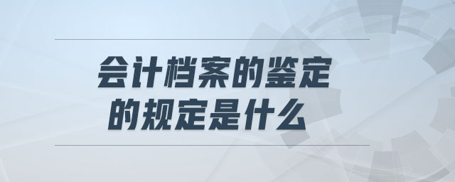 會(huì)計(jì)檔案的鑒定的規(guī)定是什么