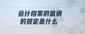 會(huì)計(jì)檔案的監(jiān)銷的規(guī)定是什么
