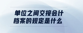 單位之間交接會(huì)計(jì)檔案的規(guī)定是什么
