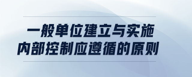 一般單位建立與實施內(nèi)部控制應(yīng)遵循的原則