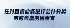 在對(duì)租賃業(yè)務(wù)進(jìn)行會(huì)計(jì)分類時(shí),應(yīng)考慮的因素有