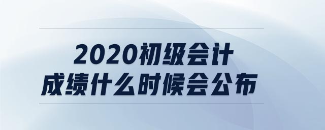 2020初級會計成績什么時候會公布