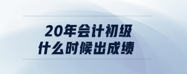 20年會(huì)計(jì)初級(jí)什么時(shí)候出成績