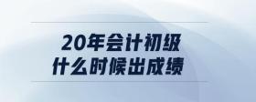 20年會計初級什么時候出成績