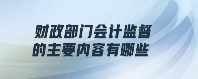 財政部門會計監(jiān)督的主要內(nèi)容有哪些