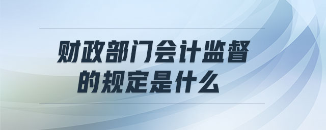 財(cái)政部門(mén)會(huì)計(jì)監(jiān)督的規(guī)定是什么