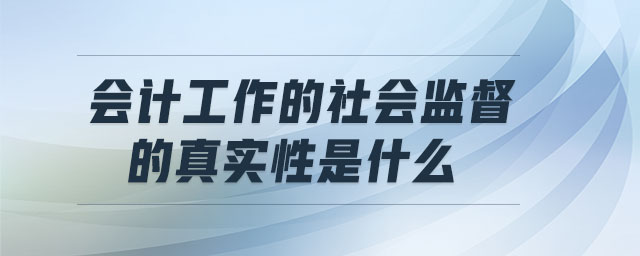 會計工作的社會監(jiān)督的真實性是什么