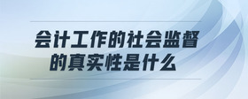 會(huì)計(jì)工作的社會(huì)監(jiān)督的真實(shí)性是什么