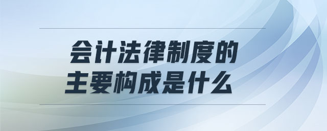 會計法律制度的主要構(gòu)成是什么