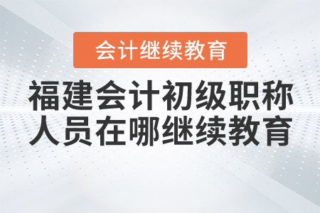 福建省會(huì)計(jì)初級(jí)職稱人員在哪里繼續(xù)教育?
