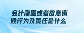 會(huì)計(jì)隱匿或者故意銷毀行為及責(zé)任是什么