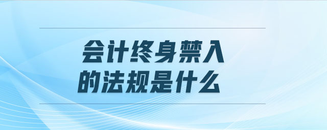 會(huì)計(jì)終身禁入的法規(guī)是什么