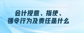 會(huì)計(jì)授意、指使、強(qiáng)令行為及責(zé)任是什么
