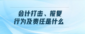 會(huì)計(jì)打擊、報(bào)復(fù)行為及責(zé)任是什么
