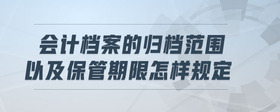 會(huì)計(jì)檔案的歸檔范圍以及保管期限怎樣規(guī)定