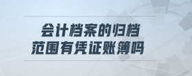 會(huì)計(jì)檔案的歸檔范圍有憑證賬簿嗎
