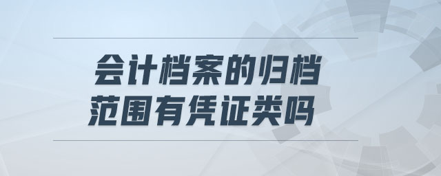 會(huì)計(jì)檔案的歸檔范圍有憑證類嗎