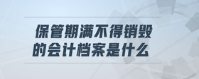 保管期滿不得銷毀的會(huì)計(jì)檔案是什么