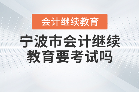 2020寧波市會(huì)計(jì)繼續(xù)教育要考試嗎？