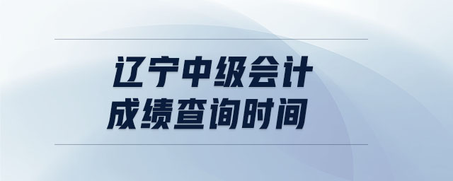 遼寧中級(jí)會(huì)計(jì)成績(jī)查詢時(shí)間